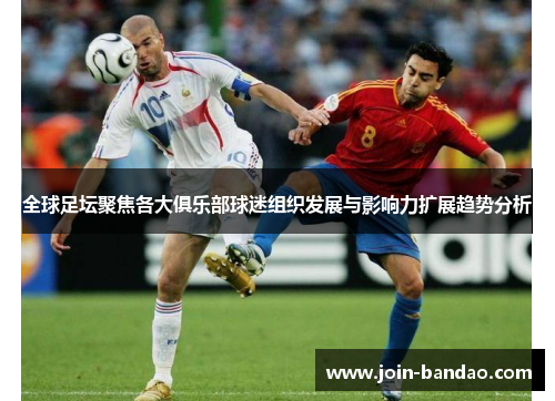 全球足坛聚焦各大俱乐部球迷组织发展与影响力扩展趋势分析
