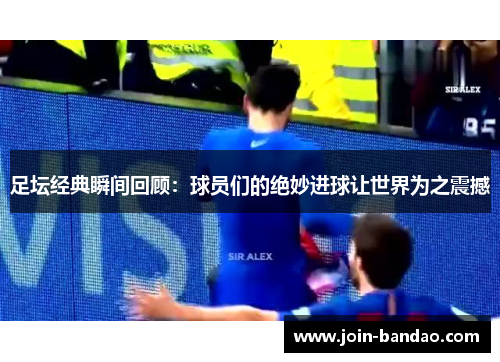 足坛经典瞬间回顾：球员们的绝妙进球让世界为之震撼
