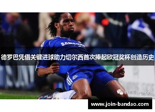 德罗巴凭借关键进球助力切尔西首次捧起欧冠奖杯创造历史