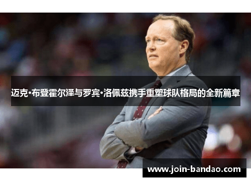 迈克·布登霍尔泽与罗宾·洛佩兹携手重塑球队格局的全新篇章