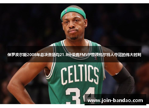 保罗皮尔斯2008年总决赛场均21.8分荣膺FMVP带领凯尔特人夺冠的伟大时刻