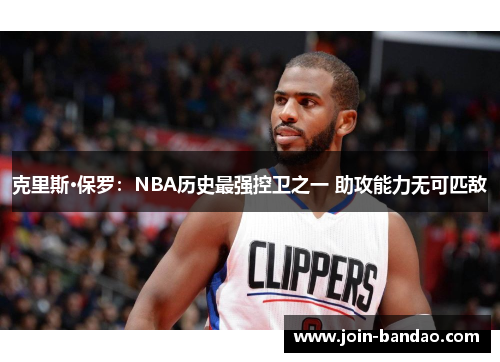 克里斯·保罗：NBA历史最强控卫之一 助攻能力无可匹敌
