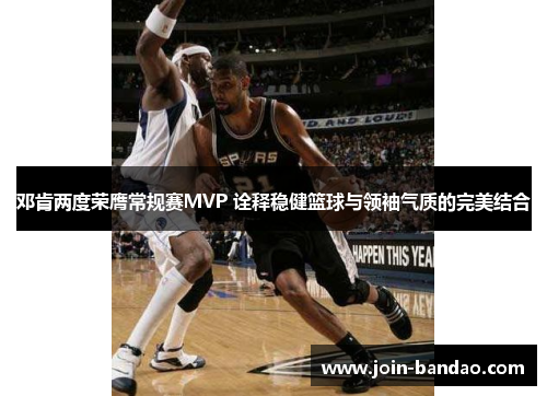 邓肯两度荣膺常规赛MVP 诠释稳健篮球与领袖气质的完美结合