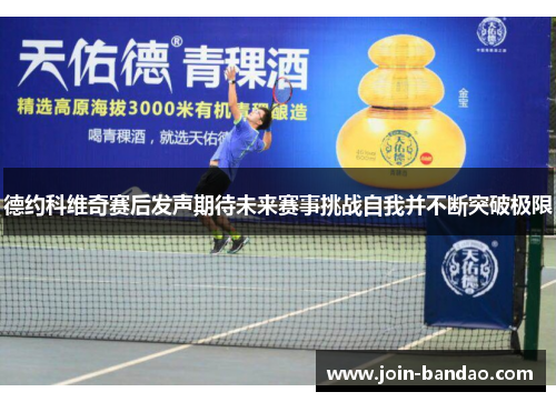 德约科维奇赛后发声期待未来赛事挑战自我并不断突破极限