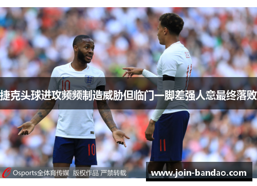 捷克头球进攻频频制造威胁但临门一脚差强人意最终落败