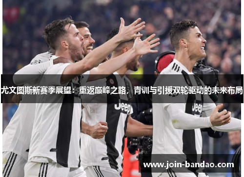 尤文图斯新赛季展望：重返巅峰之路，青训与引援双轮驱动的未来布局