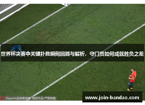 世界杯决赛中关键扑救瞬间回顾与解析，守门员如何成就胜负之差