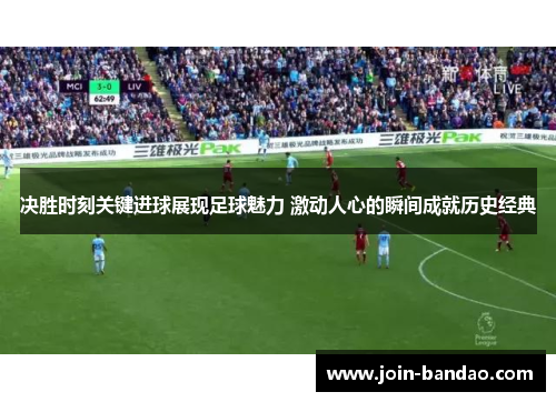 决胜时刻关键进球展现足球魅力 激动人心的瞬间成就历史经典