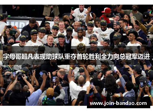 字母哥超凡表现助球队重夺首轮胜利全力向总冠军迈进