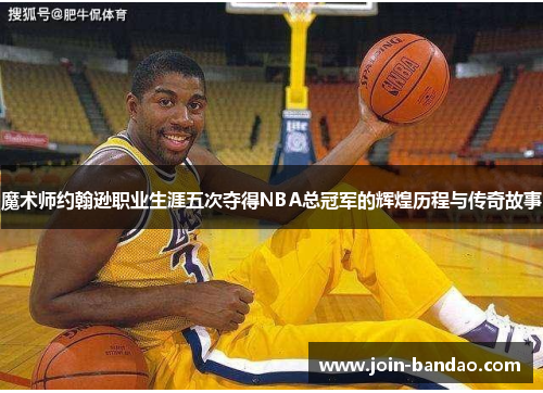 魔术师约翰逊职业生涯五次夺得NBA总冠军的辉煌历程与传奇故事