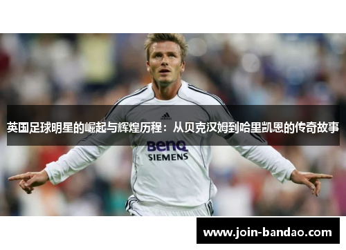 英国足球明星的崛起与辉煌历程：从贝克汉姆到哈里凯恩的传奇故事