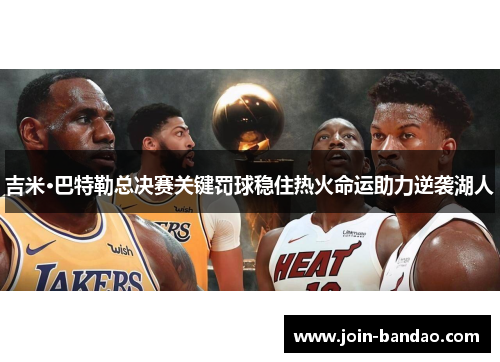 吉米·巴特勒总决赛关键罚球稳住热火命运助力逆袭湖人