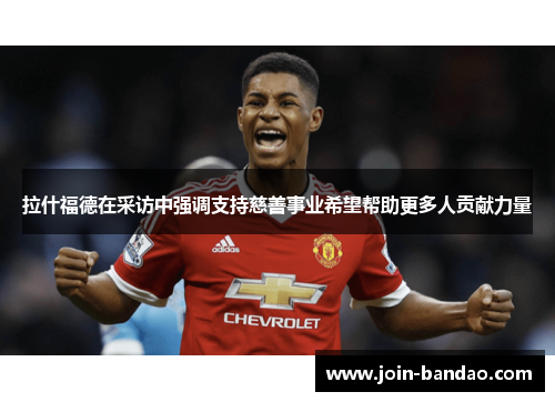拉什福德在采访中强调支持慈善事业希望帮助更多人贡献力量