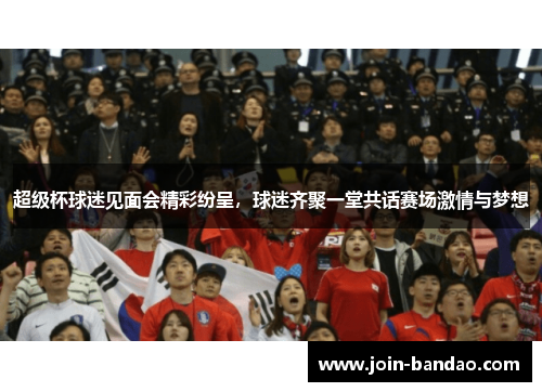 超级杯球迷见面会精彩纷呈，球迷齐聚一堂共话赛场激情与梦想