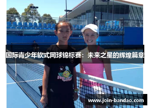 国际青少年软式网球锦标赛：未来之星的辉煌篇章