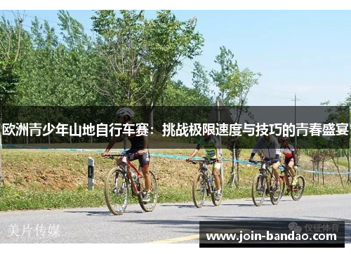 欧洲青少年山地自行车赛：挑战极限速度与技巧的青春盛宴