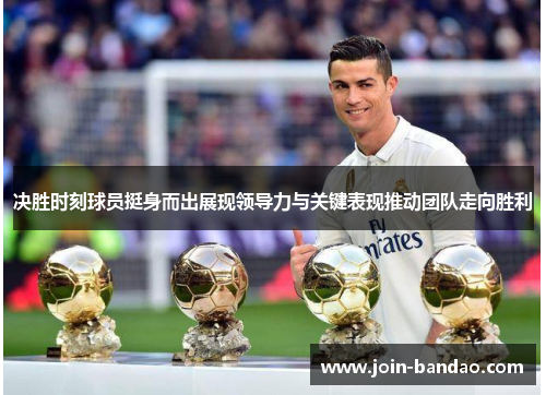决胜时刻球员挺身而出展现领导力与关键表现推动团队走向胜利