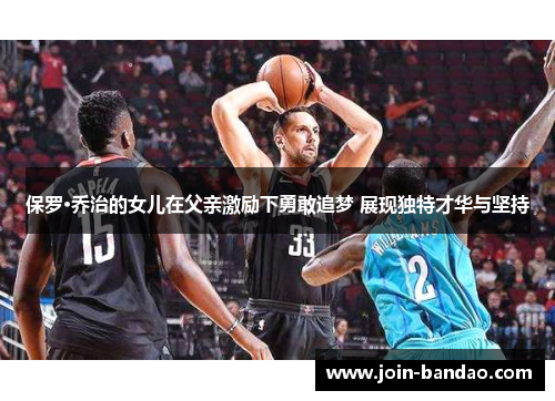 保罗·乔治的女儿在父亲激励下勇敢追梦 展现独特才华与坚持