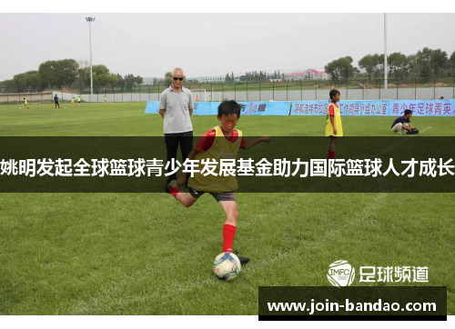 姚明发起全球篮球青少年发展基金助力国际篮球人才成长