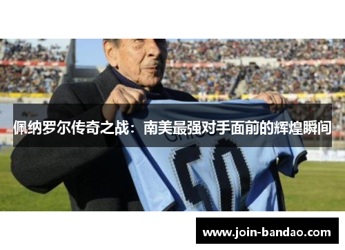 佩纳罗尔传奇之战：南美最强对手面前的辉煌瞬间