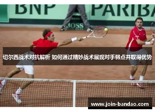 切尔西战术对抗解析 如何通过精妙战术展现对手弱点并取得优势
