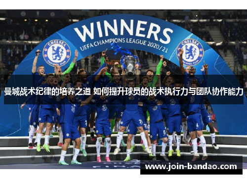 曼城战术纪律的培养之道 如何提升球员的战术执行力与团队协作能力