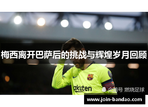 梅西离开巴萨后的挑战与辉煌岁月回顾