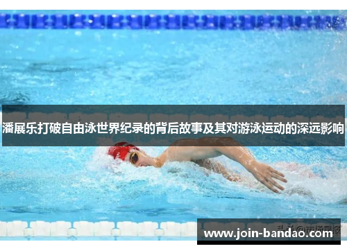 潘展乐打破自由泳世界纪录的背后故事及其对游泳运动的深远影响