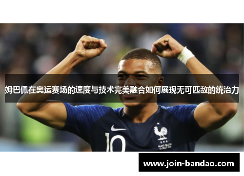 姆巴佩在奥运赛场的速度与技术完美融合如何展现无可匹敌的统治力
