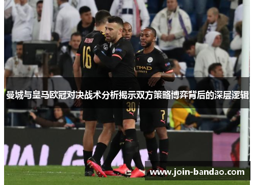 曼城与皇马欧冠对决战术分析揭示双方策略博弈背后的深层逻辑