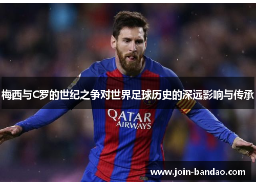 梅西与C罗的世纪之争对世界足球历史的深远影响与传承