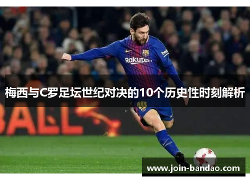 梅西与C罗足坛世纪对决的10个历史性时刻解析