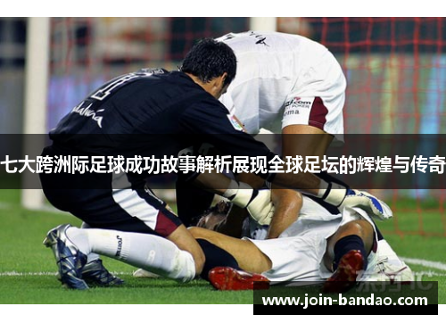 七大跨洲际足球成功故事解析展现全球足坛的辉煌与传奇