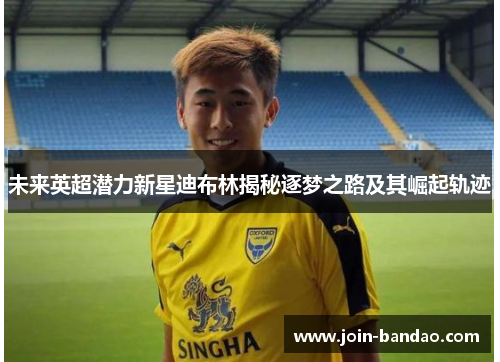 未来英超潜力新星迪布林揭秘逐梦之路及其崛起轨迹