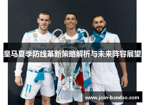 皇马夏季防线革新策略解析与未来阵容展望