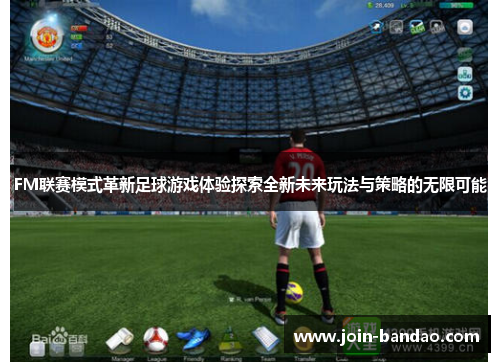 FM联赛模式革新足球游戏体验探索全新未来玩法与策略的无限可能