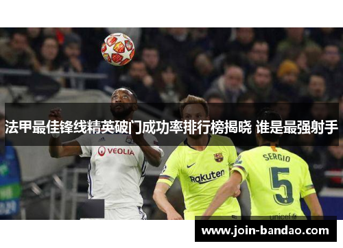 法甲最佳锋线精英破门成功率排行榜揭晓 谁是最强射手