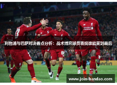 利物浦与巴萨对决看点分析：战术博弈球员表现谁能笑到最后