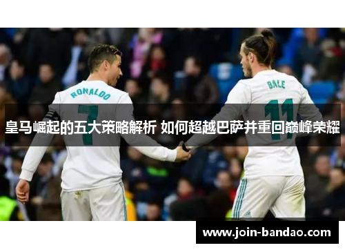 皇马崛起的五大策略解析 如何超越巴萨并重回巅峰荣耀