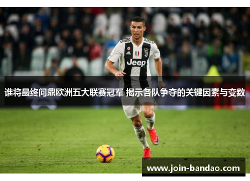 谁将最终问鼎欧洲五大联赛冠军 揭示各队争夺的关键因素与变数
