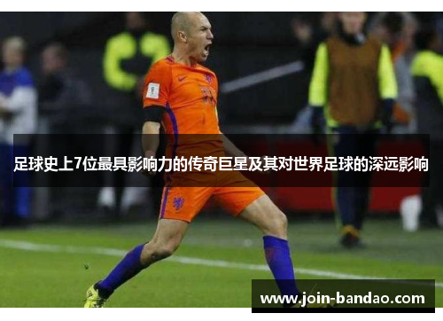 足球史上7位最具影响力的传奇巨星及其对世界足球的深远影响