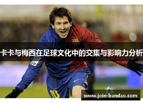 卡卡与梅西在足球文化中的交集与影响力分析
