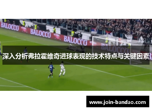 深入分析弗拉霍维奇进球表现的技术特点与关键因素