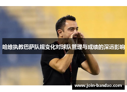 哈维执教巴萨队规变化对球队管理与成绩的深远影响