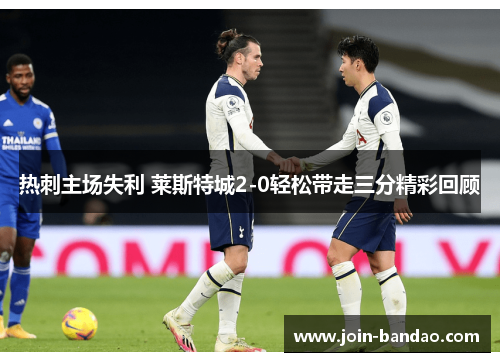 热刺主场失利 莱斯特城2-0轻松带走三分精彩回顾