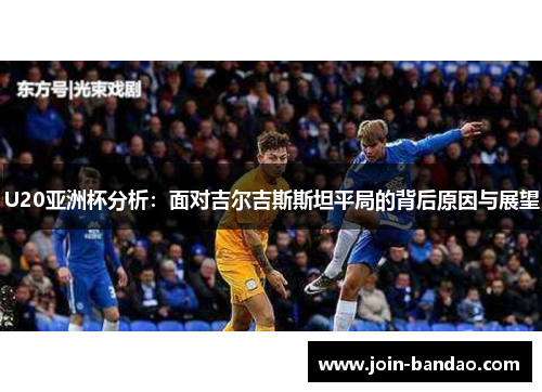 U20亚洲杯分析：面对吉尔吉斯斯坦平局的背后原因与展望