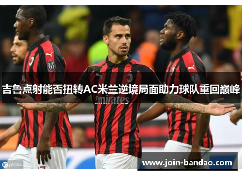 吉鲁点射能否扭转AC米兰逆境局面助力球队重回巅峰