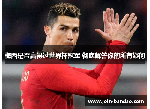 梅西是否赢得过世界杯冠军 彻底解答你的所有疑问