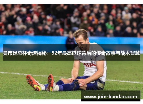 曼市足总杯奇迹揭秘：92年最高进球背后的传奇故事与战术智慧