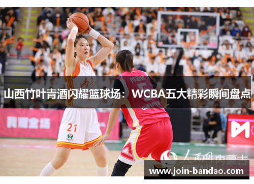 山西竹叶青酒闪耀篮球场：WCBA五大精彩瞬间盘点